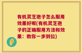有机灵芝孢子怎么服用效果好呢(有机灵芝孢子的正确服用方法和效果：教你一步到位)
