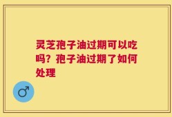 灵芝孢子油过期可以吃吗？孢子油过期了如何处理