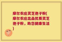摩尔农庄灵芝孢子粉(摩尔农庄出品优质灵芝孢子粉，助您健康生活)