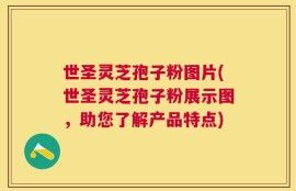 世圣灵芝孢子粉图片(世圣灵芝孢子粉展示图，助您了解产品特点)