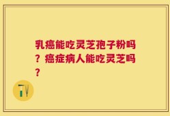 乳癌能吃灵芝孢子粉吗？癌症病人能吃灵芝吗？