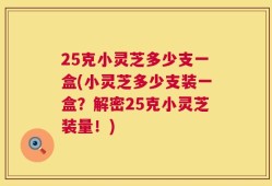 25克小灵芝多少支一盒(小灵芝多少支装一盒？解密25克小灵芝装量！)