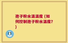 孢子粉水温温度 (如何控制孢子粉水温度？)