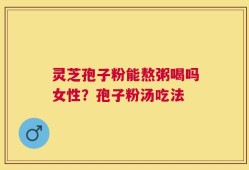 灵芝孢子粉能熬粥喝吗女性？孢子粉汤吃法