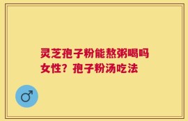灵芝孢子粉能熬粥喝吗女性？孢子粉汤吃法
