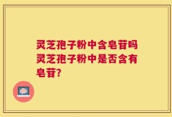 灵芝孢子粉中含皂苷吗灵芝孢子粉中是否含有皂苷？