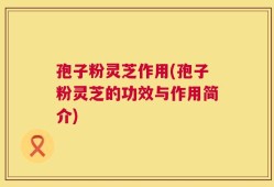 孢子粉灵芝作用(孢子粉灵芝的功效与作用简介)