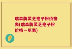 瑞森牌灵芝孢子粉价格表(瑞森牌灵芝孢子粉价格一览表)