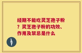 经期不能吃灵芝孢子粉？灵芝孢子粉的功效、作用及禁忌是什么