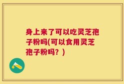 身上来了可以吃灵芝孢子粉吗(可以食用灵芝孢子粉吗？)