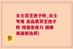 女士灵芝孢子粉_女士专用 高品质灵芝孢子粉 增强免疫力 健康美丽新选择)