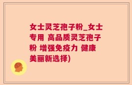 女士灵芝孢子粉_女士专用 高品质灵芝孢子粉 增强免疫力 健康美丽新选择)