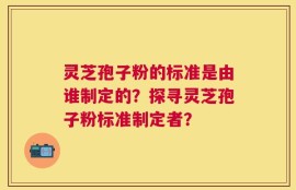 灵芝孢子粉的标准是由谁制定的？探寻灵芝孢子粉标准制定者？