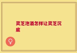 灵芝泡酒怎样让灵芝沉底