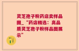 灵芝孢子粉药店卖样品图_“药店精选：高品质灵芝孢子粉样品图展示”