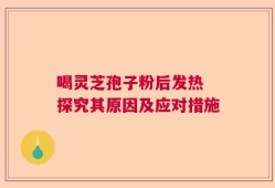 喝灵芝孢子粉后发热 探究其原因及应对措施