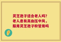 灵芝孢子适合老人吗？老人患有高血压中风，服用灵芝孢子粉管用吗