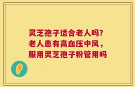 灵芝孢子适合老人吗？老人患有高血压中风，服用灵芝孢子粉管用吗