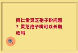 同仁堂灵芝孢子粉问题？灵芝孢子粉可以长期吃吗