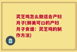 灵芝鸡怎么做适合产妇月子(鲜美可口的产妇月子食谱：灵芝鸡的制作方法)