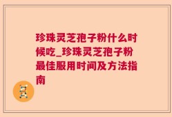 珍珠灵芝孢子粉什么时候吃_珍珠灵芝孢子粉最佳服用时间及方法指南
