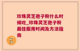 珍珠灵芝孢子粉什么时候吃_珍珠灵芝孢子粉最佳服用时间及方法指南