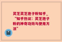 灵芝灵芝孢子粉知乎_“知乎热议：灵芝孢子粉的神奇功效与使用方法”