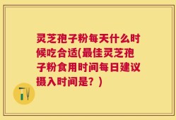 灵芝孢子粉每天什么时候吃合适(最佳灵芝孢子粉食用时间每日建议摄入时间是？)