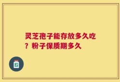 灵芝孢子能存放多久吃？粉子保质期多久