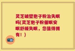 灵芝破壁狍子粉治失眠吗(灵芝狍子粉催眠安眠舒缓失眠，您值得拥有！)