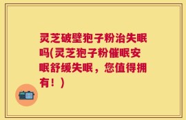 灵芝破壁狍子粉治失眠吗(灵芝狍子粉催眠安眠舒缓失眠，您值得拥有！)