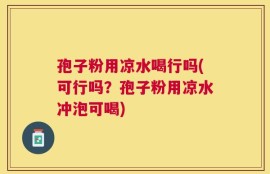 孢子粉用凉水喝行吗(可行吗？孢子粉用凉水冲泡可喝)