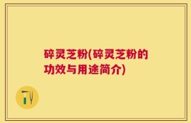 碎灵芝粉(碎灵芝粉的功效与用途简介)