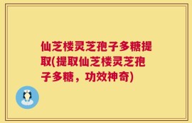 仙芝楼灵芝孢子多糖提取(提取仙芝楼灵芝孢子多糖，功效神奇)