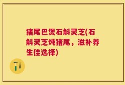 猪尾巴煲石斛灵芝(石斛灵芝炖猪尾，滋补养生佳选择)