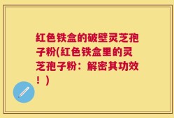 红色铁盒的破壁灵芝孢子粉(红色铁盒里的灵芝孢子粉：解密其功效！)