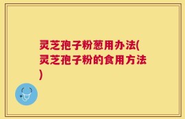 灵芝孢子粉葱用办法(灵芝孢子粉的食用方法)