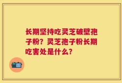 长期坚持吃灵芝破壁孢子粉？灵芝孢子粉长期吃害处是什么？