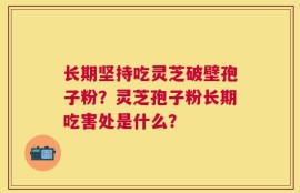 长期坚持吃灵芝破壁孢子粉？灵芝孢子粉长期吃害处是什么？