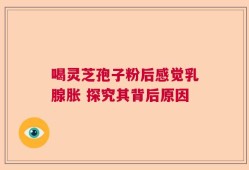 喝灵芝孢子粉后感觉乳腺胀 探究其背后原因