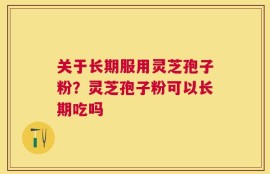 关于长期服用灵芝孢子粉？灵芝孢子粉可以长期吃吗
