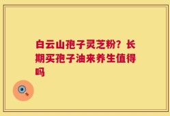 白云山孢子灵芝粉？长期买孢子油来养生值得吗