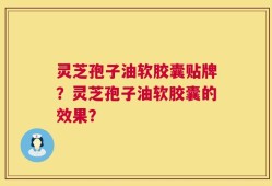 灵芝孢子油软胶囊贴牌？灵芝孢子油软胶囊的效果？