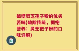 破壁灵芝孢子粉的优劣苦味(破除传统，拥抱营养：灵芝孢子粉的口味详解)