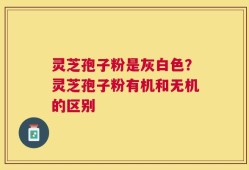 灵芝孢子粉是灰白色？灵芝孢子粉有机和无机的区别