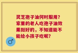 灵芝孢子油何时服用？家里的老人吃孢子油效果挺好的，不知道能不能给小孩子吃呢？