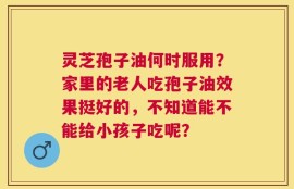 灵芝孢子油何时服用？家里的老人吃孢子油效果挺好的，不知道能不能给小孩子吃呢？