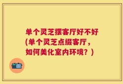 单个灵芝摆客厅好不好(单个灵芝点缀客厅，如何美化室内环境？)