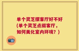 单个灵芝摆客厅好不好(单个灵芝点缀客厅，如何美化室内环境？)