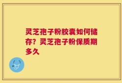 灵芝孢子粉胶囊如何储存？灵芝孢子粉保质期多久